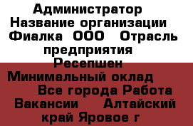 Администратор › Название организации ­ Фиалка, ООО › Отрасль предприятия ­ Ресепшен › Минимальный оклад ­ 25 000 - Все города Работа » Вакансии   . Алтайский край,Яровое г.